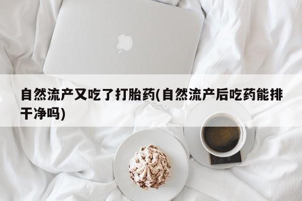 打胎药联系方式自然流产又吃了打胎药(自然流产后吃药能排干净吗)