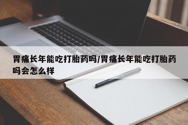 打胎药联系方式胃痛长年能吃打胎药吗/胃痛长年能吃打胎药吗会怎么样