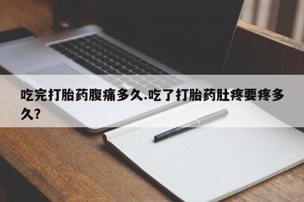 打胎药联系方式吃完打胎药腹痛多久.吃了打胎药肚疼要疼多久？