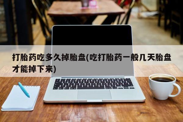 打胎药联系方式打胎药吃多久掉胎盘(吃打胎药一般几天胎盘才能掉下来)