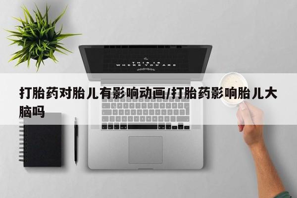 打胎药联系方式打胎药对胎儿有影响动画/打胎药影响胎儿大脑吗