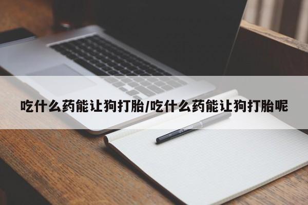打胎药联系方式吃什么药能让狗打胎/吃什么药能让狗打胎呢