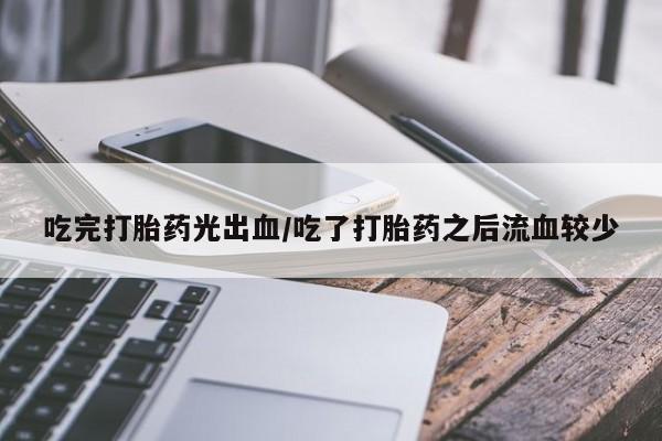 打胎药联系方式吃完打胎药光出血/吃了打胎药之后流血较少