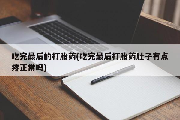 打胎药联系方式吃完最后的打胎药(吃完最后打胎药肚子有点疼正常吗)