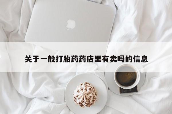 打胎药联系方式关于一般打胎药药店里有卖吗的信息