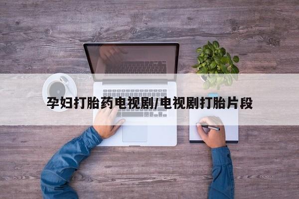 打胎药联系方式孕妇打胎药电视剧/电视剧打胎片段