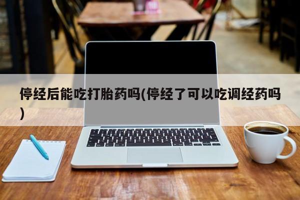 打胎药联系方式停经后能吃打胎药吗(停经了可以吃调经药吗)