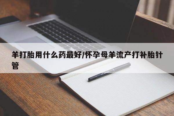 打胎药联系方式羊打胎用什么药最好/怀孕母羊流产打补胎针管