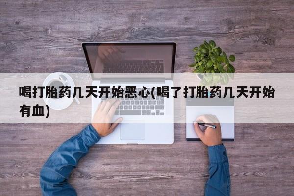 打胎药联系方式喝打胎药几天开始恶心(喝了打胎药几天开始有血)