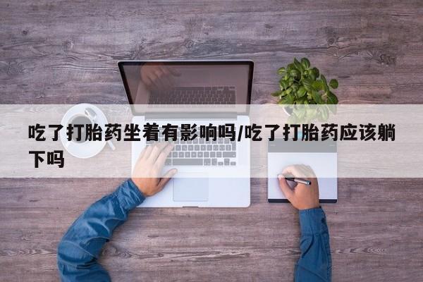 打胎药联系方式吃了打胎药坐着有影响吗/吃了打胎药应该躺下吗