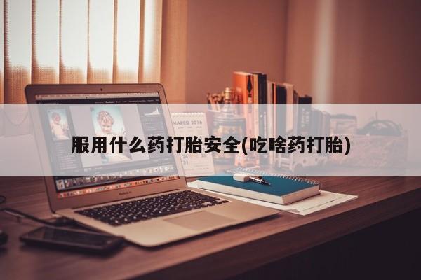 打胎药联系方式服用什么药打胎安全(吃啥药打胎)