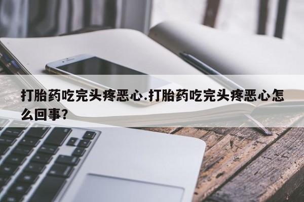 打胎药联系方式打胎药吃完头疼恶心.打胎药吃完头疼恶心怎么回事？