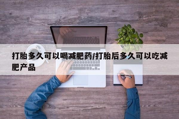 打胎药联系方式打胎多久可以喝减肥药/打胎后多久可以吃减肥产品