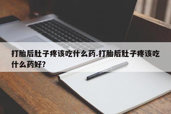 打胎药联系方式打胎后肚子疼该吃什么药.打胎后肚子疼该吃什么药好？