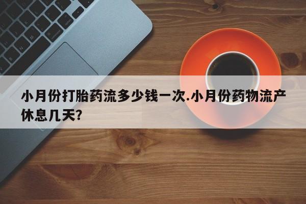 打胎药联系方式小月份打胎药流多少钱一次.小月份药物流产休息几天？