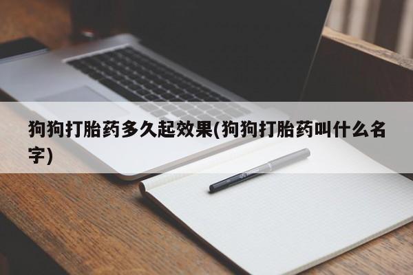 打胎药联系方式狗狗打胎药多久起效果(狗狗打胎药叫什么名字)