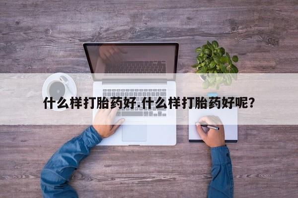 打胎药联系方式什么样打胎药好.什么样打胎药好呢？