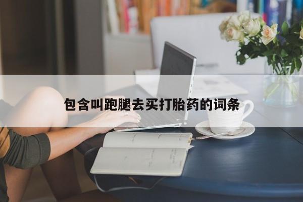 打胎药联系方式包含叫跑腿去买打胎药的词条