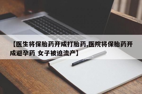 打胎药联系方式【医生将保胎药开成打胎药,医院将保胎药开成避孕药 女子被迫流产】
