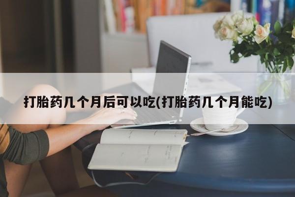 打胎药联系方式打胎药几个月后可以吃(打胎药几个月能吃)