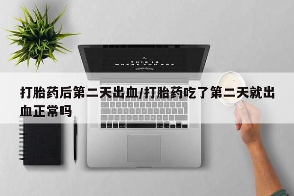 打胎药联系方式打胎药后第二天出血/打胎药吃了第二天就出血正常吗