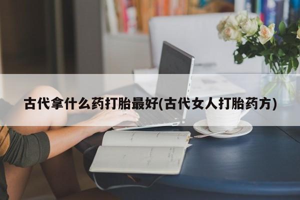 打胎药联系方式古代拿什么药打胎最好(古代女人打胎药方)