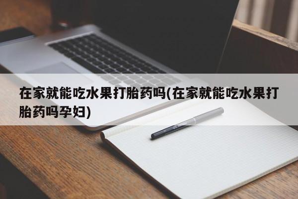 打胎药联系方式在家就能吃水果打胎药吗(在家就能吃水果打胎药吗孕妇)