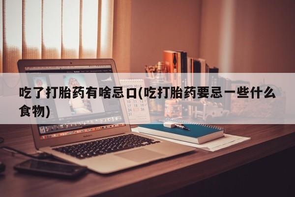 打胎药联系方式吃了打胎药有啥忌口(吃打胎药要忌一些什么食物)