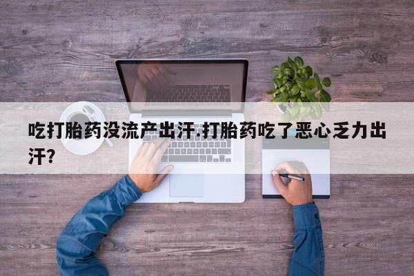 打胎药联系方式吃打胎药没流产出汗.打胎药吃了恶心乏力出汗？