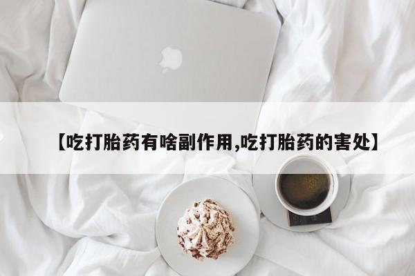 打胎药联系方式【吃打胎药有啥副作用,吃打胎药的害处】