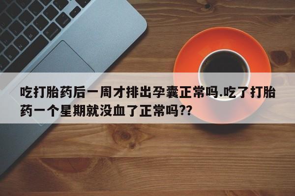 打胎药联系方式吃打胎药后一周才排出孕囊正常吗.吃了打胎药一个星期就没血了正常吗?？