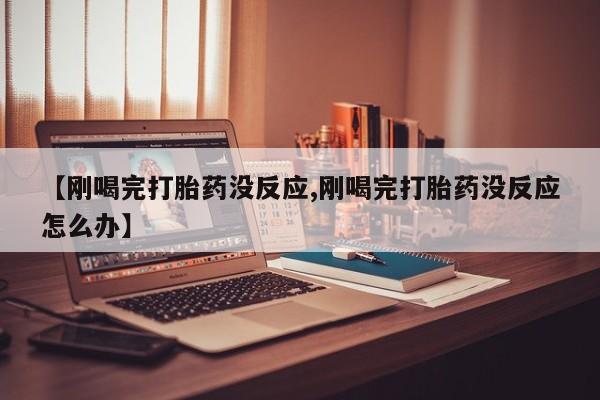 打胎药联系方式【刚喝完打胎药没反应,刚喝完打胎药没反应怎么办】