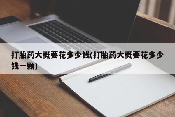 打胎药联系方式打胎药大概要花多少钱(打胎药大概要花多少钱一颗)