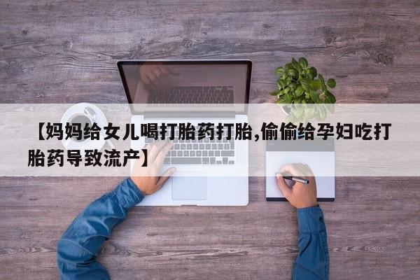 打胎药联系方式【妈妈给女儿喝打胎药打胎,偷偷给孕妇吃打胎药导致流产】