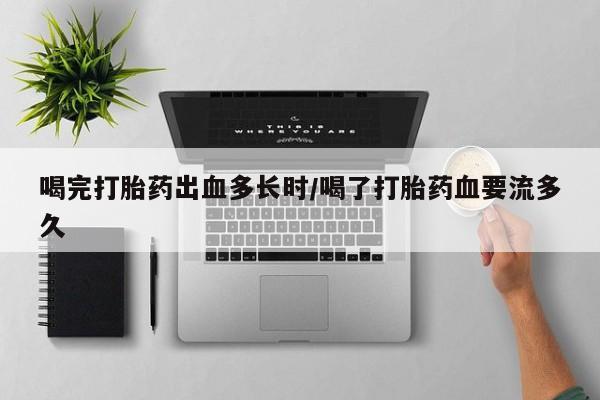 打胎药联系方式喝完打胎药出血多长时/喝了打胎药血要流多久