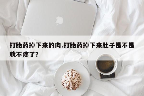 打胎药联系方式打胎药掉下来的肉.打胎药掉下来肚子是不是就不疼了？