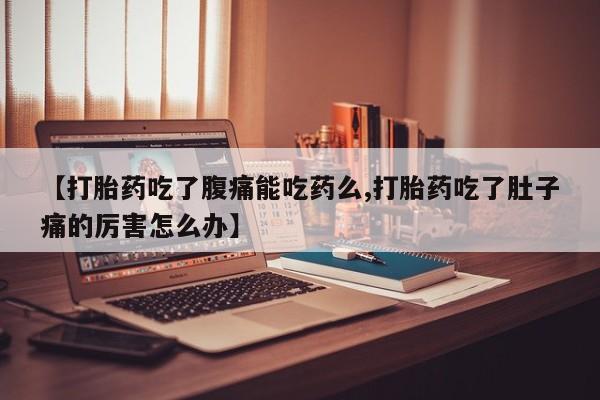 打胎药联系方式【打胎药吃了腹痛能吃药么,打胎药吃了肚子痛的厉害怎么办】