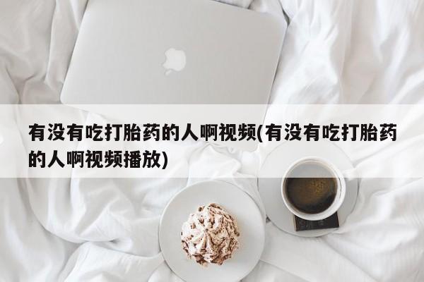 打胎药联系方式有没有吃打胎药的人啊视频(有没有吃打胎药的人啊视频播放)