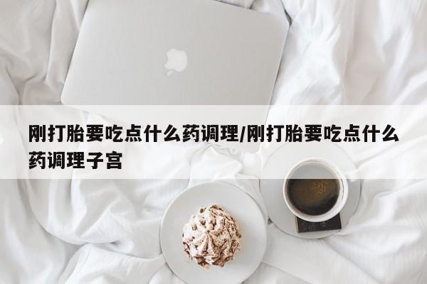 打胎药联系方式刚打胎要吃点什么药调理/刚打胎要吃点什么药调理子宫