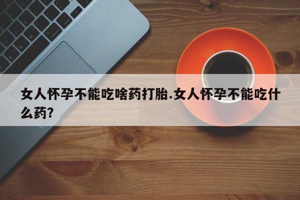 打胎药联系方式女人怀孕不能吃啥药打胎.女人怀孕不能吃什么药？
