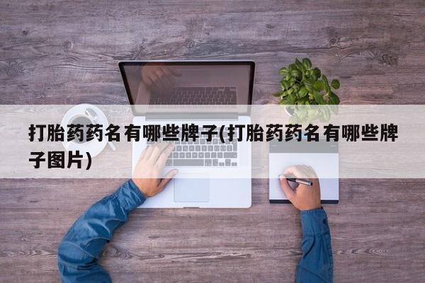 打胎药联系方式打胎药药名有哪些牌子(打胎药药名有哪些牌子图片)