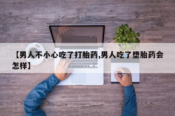 打胎药联系方式【男人不小心吃了打胎药,男人吃了堕胎药会怎样】