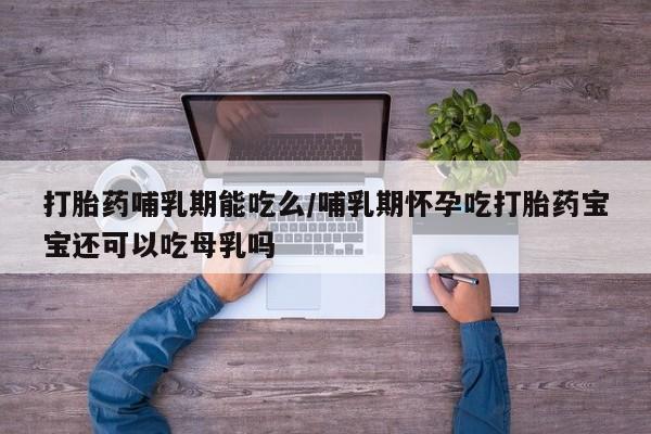 打胎药联系方式打胎药哺乳期能吃么/哺乳期怀孕吃打胎药宝宝还可以吃母乳吗