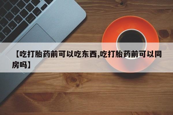 打胎药联系方式【吃打胎药前可以吃东西,吃打胎药前可以同房吗】