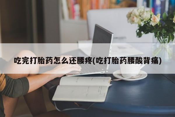 打胎药联系方式吃完打胎药怎么还腰疼(吃打胎药腰酸背痛)