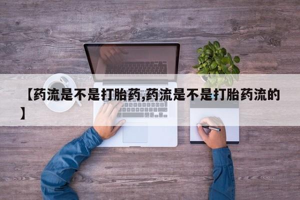 打胎药联系方式【药流是不是打胎药,药流是不是打胎药流的】