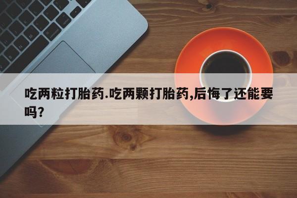打胎药联系方式吃两粒打胎药.吃两颗打胎药,后悔了还能要吗？