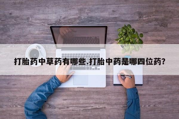打胎药联系方式打胎药中草药有哪些.打胎中药是哪四位药？