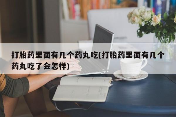 打胎药联系方式打胎药里面有几个药丸吃(打胎药里面有几个药丸吃了会怎样)
