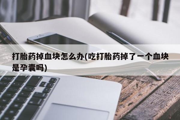 打胎药联系方式打胎药掉血块怎么办(吃打胎药掉了一个血块是孕囊吗)